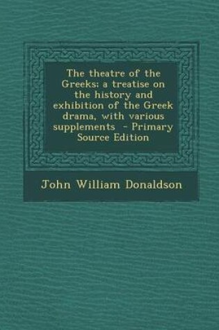 Cover of The Theatre of the Greeks; A Treatise on the History and Exhibition of the Greek Drama, with Various Supplements - Primary Source Edition