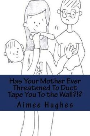 Cover of Has Your Mother Ever Threatened To Duct Tape You To the Wall?!?