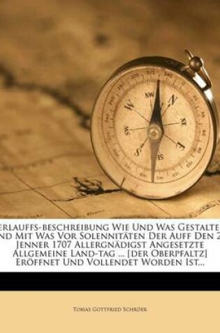 Cover of Verlauffs-Beschreibung Wie Und Was Gestalten, Und Mit Was VOR Solennitaten Der Auff Den 25. Jenner 1707 Allergnadigst Angesetzte Allgemeine Land-Tag ... [der Oberpfaltz] Eroeffnet Und Vollendet Worden Ist...