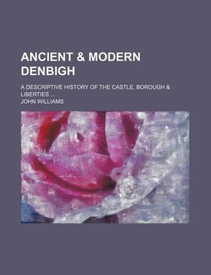 Book cover for Ancient & Modern Denbigh; A Descriptive History of the Castle, Borough & Liberties