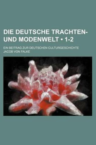 Cover of Die Deutsche Trachten- Und Modenwelt (1-2); Ein Beitrag Zur Deutschen Culturgeschichte