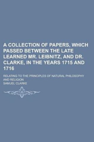 Cover of A Collection of Papers, Which Passed Between the Late Learned Mr. Leibnitz, and Dr. Clarke, in the Years 1715 and 1716; Relating to the Principles O