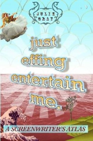 Cover of Just Effing Entertain Me: A Screenwriter's Atlas