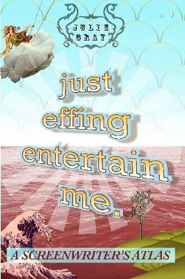 Book cover for Just Effing Entertain Me: A Screenwriter's Atlas