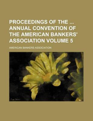 Book cover for Proceedings of the Annual Convention of the American Bankers' Association Volume 5