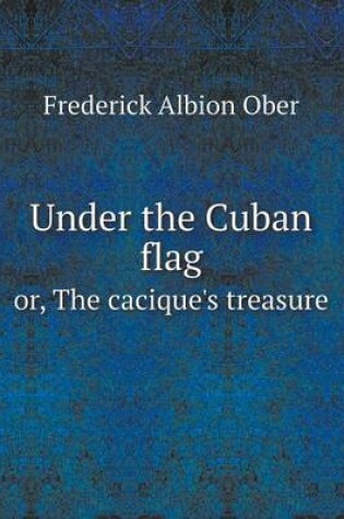Cover of Under the Cuban flag or, The cacique's treasure