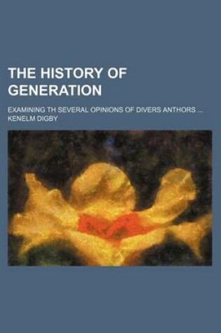 Cover of The History of Generation; Examining Th Several Opinions of Divers Anthors