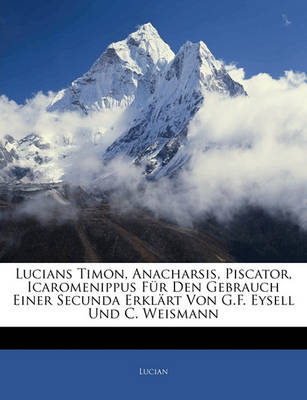 Book cover for Lucians. Timon, Anacharsis, Piscator, Icaromenippus Fur Den Gebrauch Einer Secunda Erklart Von Dr. G.F. Eysell Und Dr. C. Weismann. Erstes Heft.