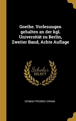 Book cover for Goethe. Vorlesungen Gehalten an Der Kgl. Universität Zu Berlin, Zweiter Band, Achte Auflage