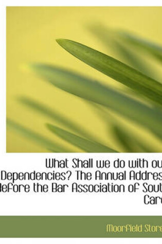 Cover of What Shall We Do with Our Dependencies? the Annual Address Before the Bar Association of South Carol