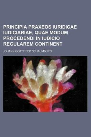 Cover of Principia Praxeos Iuridicae Iudiciariae, Quae Modum Procedendi in Iudicio Regularem Continent