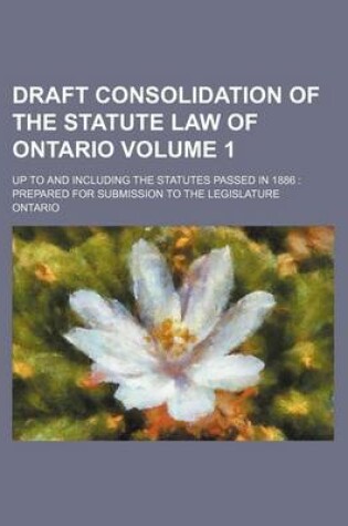 Cover of Draft Consolidation of the Statute Law of Ontario Volume 1; Up to and Including the Statutes Passed in 1886