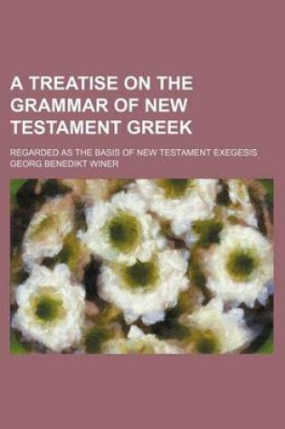 Cover of A Treatise on the Grammar of New Testament Greek; Regarded as the Basis of New Testament Exegesis