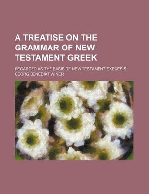 Book cover for A Treatise on the Grammar of New Testament Greek; Regarded as the Basis of New Testament Exegesis