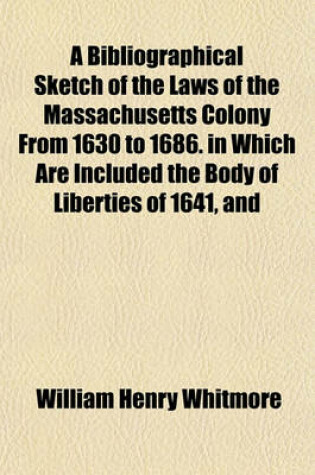 Cover of A Bibliographical Sketch of the Laws of the Massachusetts Colony from 1630 to 1686. in Which Are Included the Body of Liberties of 1641, and