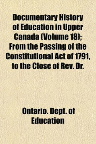 Cover of Documentary History of Education in Upper Canada (Volume 18); From the Passing of the Constitutional Act of 1791, to the Close of REV. Dr.