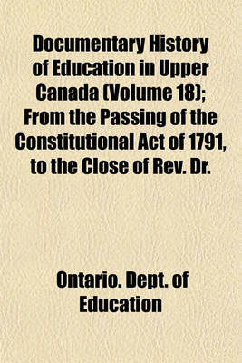 Book cover for Documentary History of Education in Upper Canada (Volume 18); From the Passing of the Constitutional Act of 1791, to the Close of REV. Dr.