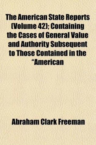 Cover of The American State Reports Volume 42; Containing the Cases of General Value and Authority Subsequent to Those Contained in the "American Decisions" [1760-1869] and the "American Reports" [1869-1887] Decided in the Courts of Last Resort of the Several Stat