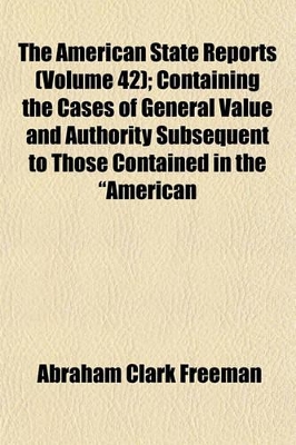 Book cover for The American State Reports Volume 42; Containing the Cases of General Value and Authority Subsequent to Those Contained in the "American Decisions" [1760-1869] and the "American Reports" [1869-1887] Decided in the Courts of Last Resort of the Several Stat