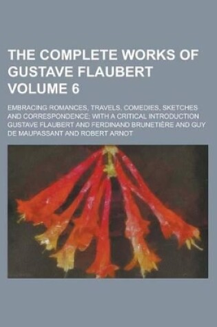 Cover of The Complete Works of Gustave Flaubert; Embracing Romances, Travels, Comedies, Sketches and Correspondence; With a Critical Introduction Volume 6