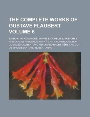 Book cover for The Complete Works of Gustave Flaubert; Embracing Romances, Travels, Comedies, Sketches and Correspondence; With a Critical Introduction Volume 6