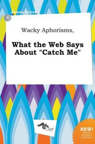 Cover of Wacky Aphorisms, What the Web Says about Catch Me