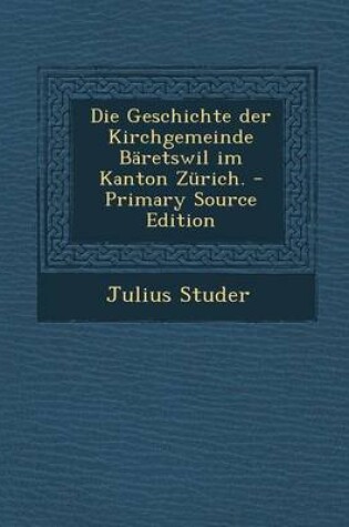 Cover of Die Geschichte Der Kirchgemeinde Baretswil Im Kanton Zurich. - Primary Source Edition