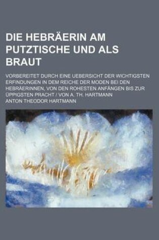 Cover of Die Hebraerin Am Putztische Und ALS Braut (1); Vorbereitet Durch Eine Uebersicht Der Wichtigsten Erfindungen in Dem Reiche Der Moden Bei Den Hebraerin