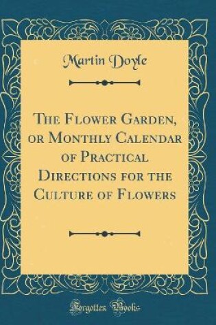 Cover of The Flower Garden, or Monthly Calendar of Practical Directions for the Culture of Flowers (Classic Reprint)