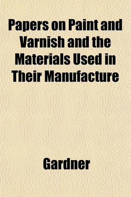 Book cover for Papers on Paint and Varnish and the Materials Used in Their Manufacture
