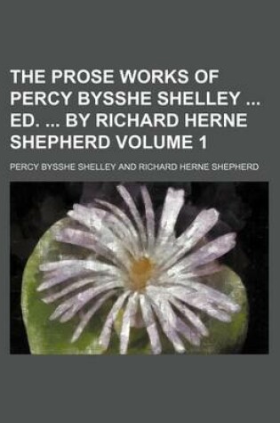 Cover of The Prose Works of Percy Bysshe Shelley Ed. by Richard Herne Shepherd Volume 1