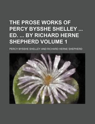 Book cover for The Prose Works of Percy Bysshe Shelley Ed. by Richard Herne Shepherd Volume 1
