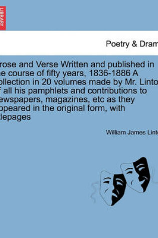 Cover of Prose and Verse Written and Published in the Course of Fifty Years, 1836-1886 a Collection in 20 Volumes Made by Mr. Linton of All His Pamphlets and Contributions to Newspapers, Magazines, Etc as They Appeared in the Original Form, with Titlepages