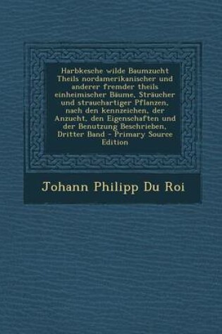 Cover of Harbkesche Wilde Baumzucht Theils Nordamerikanischer Und Anderer Fremder Theils Einheimischer Baume, Straucher Und Strauchartiger Pflanzen, Nach Den Kennzeichen, Der Anzucht, Den Eigenschaften Und Der Benutzung Beschrieben, Dritter Band