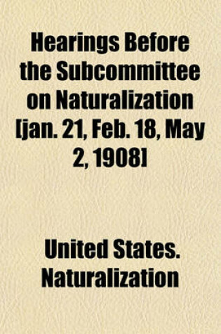 Cover of Hearings Before the Subcommittee on Naturalization [Jan. 21, Feb. 18, May 2, 1908]