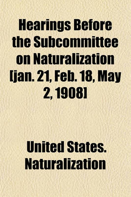 Book cover for Hearings Before the Subcommittee on Naturalization [Jan. 21, Feb. 18, May 2, 1908]