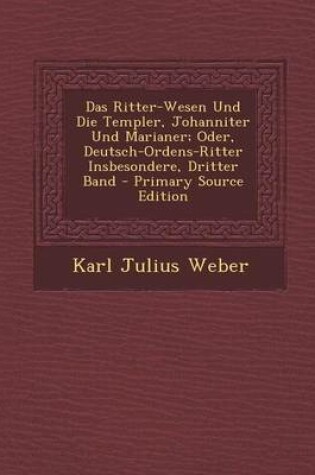 Cover of Das Ritter-Wesen Und Die Templer, Johanniter Und Marianer; Oder, Deutsch-Ordens-Ritter Insbesondere, Dritter Band - Primary Source Edition