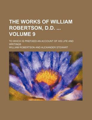 Book cover for The Works of William Robertson, D.D. Volume 9; To Which Is Prefixed an Account of His Life and Writings