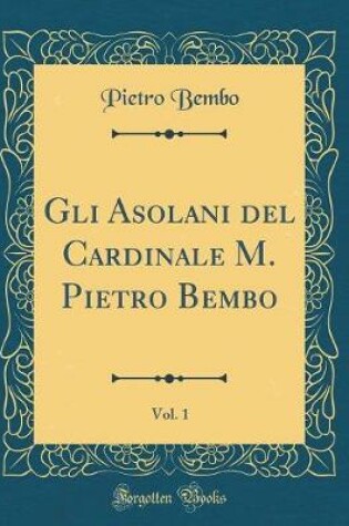 Cover of Gli Asolani del Cardinale M. Pietro Bembo, Vol. 1 (Classic Reprint)