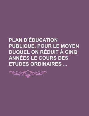 Book cover for Plan D'Education Publique, Pour Le Moyen Duquel on Reduit a Cinq Annees Le Cours Des Etudes Ordinaires