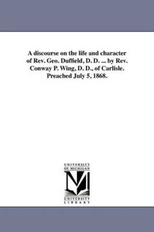 Cover of A discourse on the life and character of Rev. Geo. Duffield, D. D. ... by Rev. Conway P. Wing, D. D., of Carlisle. Preached July 5, 1868.