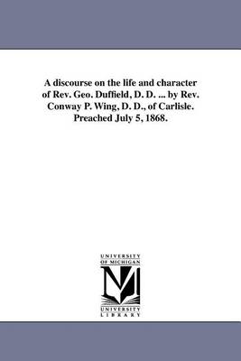 Book cover for A discourse on the life and character of Rev. Geo. Duffield, D. D. ... by Rev. Conway P. Wing, D. D., of Carlisle. Preached July 5, 1868.