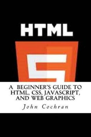 Cover of A Beginner's Guide to HTML, CSS, JavaScript, and Web Graphics