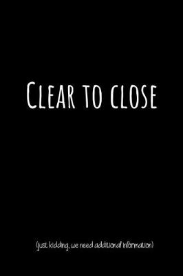 Book cover for Clear To Close (Just Kidding, We Need Additional Information)