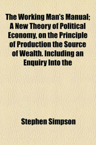 Cover of The Working Man's Manual; A New Theory of Political Economy, on the Principle of Production the Source of Wealth. Including an Enquiry Into the Principles of Public Credit, Currency, the Wages of Laborers, the Production of Wealth, the Distribution of Wealth,