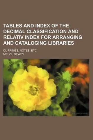 Cover of Tables and Index of the Decimal Classification and Relativ Index for Arranging and Cataloging Libraries; Clippings, Notes, Etc