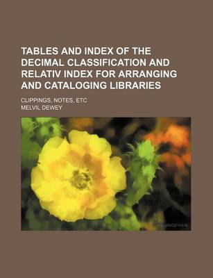 Book cover for Tables and Index of the Decimal Classification and Relativ Index for Arranging and Cataloging Libraries; Clippings, Notes, Etc