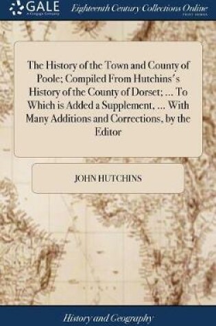 Cover of The History of the Town and County of Poole; Compiled from Hutchins's History of the County of Dorset; ... to Which Is Added a Supplement, ... with Many Additions and Corrections, by the Editor