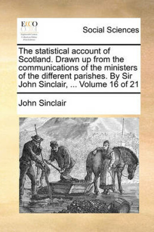 Cover of The Statistical Account of Scotland. Drawn Up from the Communications of the Ministers of the Different Parishes. by Sir John Sinclair, ... Volume 16 of 21