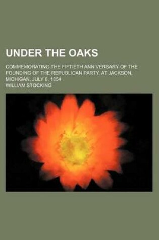 Cover of Under the Oaks; Commemorating the Fiftieth Anniversary of the Founding of the Republican Party, at Jackson, Michigan, July 6, 1854